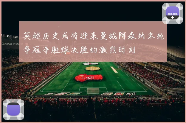 英超历史或将迎来曼城阿森纳末轮争冠净胜球决胜的激烈时刻