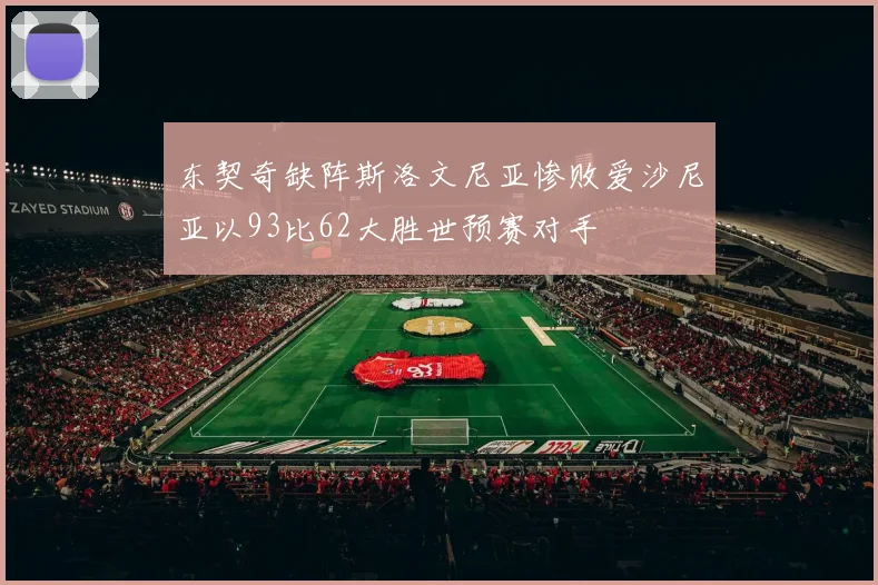 东契奇缺阵斯洛文尼亚惨败爱沙尼亚以93比62大胜世预赛对手