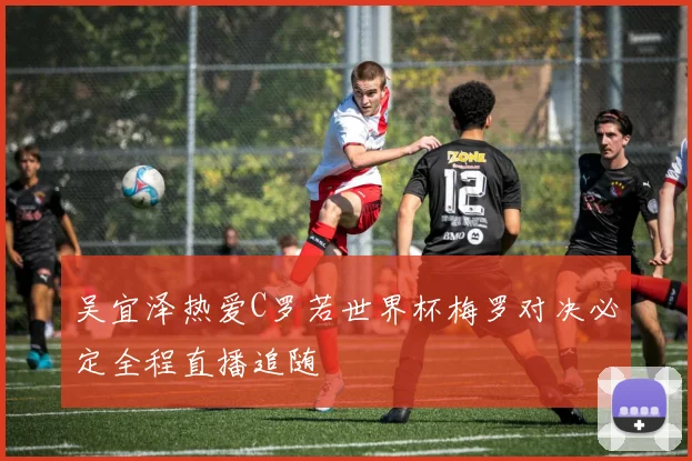吴宜泽热爱C罗若世界杯梅罗对决必定全程直播追随
