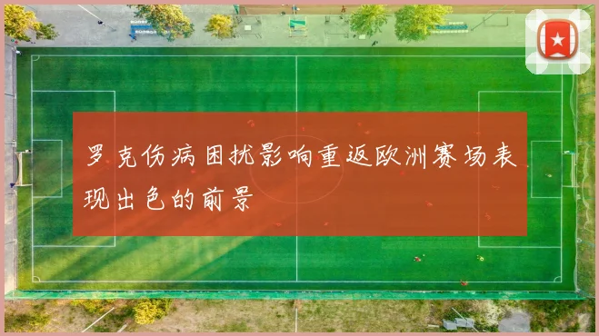 罗克伤病困扰影响重返欧洲赛场表现出色的前景