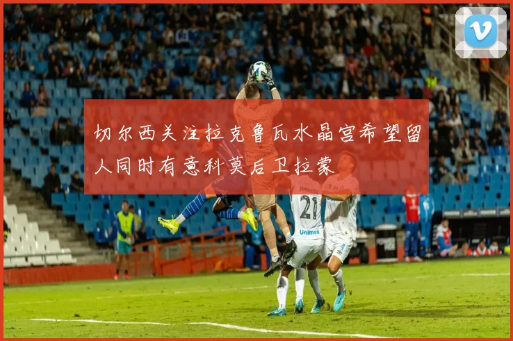 切尔西关注拉克鲁瓦水晶宫希望留人同时有意科莫后卫拉蒙