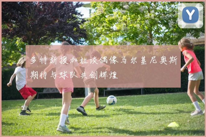 多特新援加杜谈偶像马尔基尼奥斯期待与球队共创辉煌