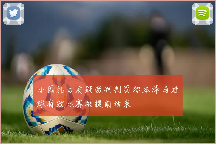 小因扎吉质疑裁判判罚称本泽马进球有效比赛被提前结束